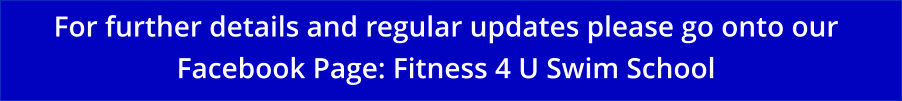 For further details and regular updates please go onto our  Facebook Page: Fitness 4 U Swim School